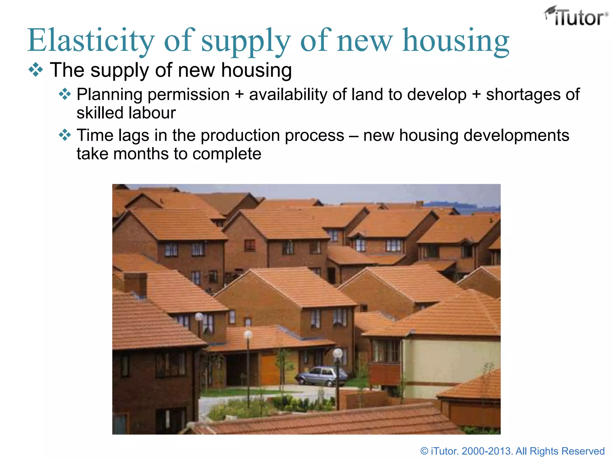 Elasticity of supply of new housing
 The supply of new housing
 Planning permission + availability of land to develop + shortages of
skilled labour
 Time lags in the production process – new housing developments
take months to complete
© iTutor. 2000-2013. All Rights Reserved
 