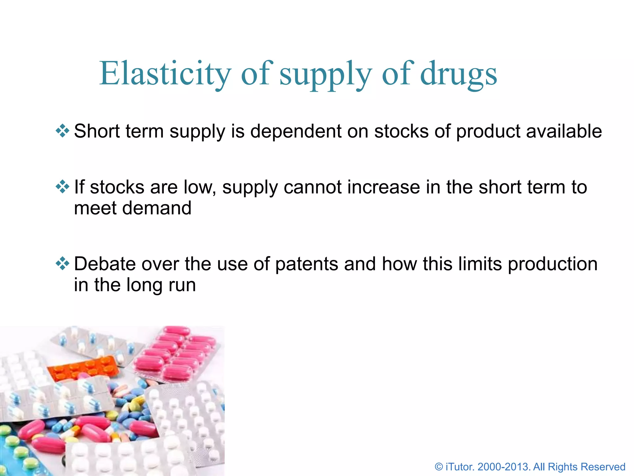 Elasticity of supply of drugs
Short term supply is dependent on stocks of product available
If stocks are low, supply cannot increase in the short term to
meet demand
Debate over the use of patents and how this limits production
in the long run
© iTutor. 2000-2013. All Rights Reserved
 