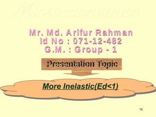 Microeconomics Mr. Md. Arifur Rahman Id No : 071-12-482 G.M. : Group - 1 Presentation Topic More Inelastic(Ed<1) 