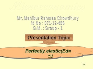 Microeconomics Mr. Mahibur Rahman Chowdhury Id No : 071-12-486 G.M. : Group - 1 Presentation Topic Perfectly elastic(Ed= ∞) 