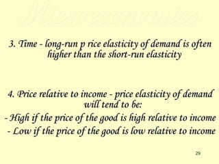 Microeconomics 3. Time - long-run p rice elasticity of demand is often higher than the short-run elasticity 4. Price relative to income - price elasticity of demand will tend to be:  - High if the price of the good is high relative to income - Low if the price of the good is low relative to income 