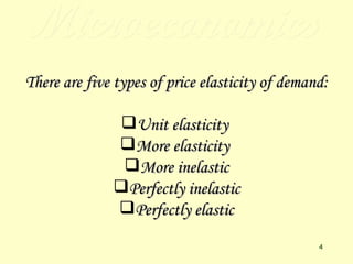 Microeconomics There are five types of price elasticity of demand: Unit elasticity  More elasticity  More inelastic Perfectly inelastic Perfectly elastic 