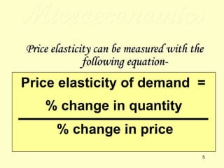 Microeconomics Price elasticity can be measured with the following equation- Price elasticity of demand  =  % change in price  % change in quantity  