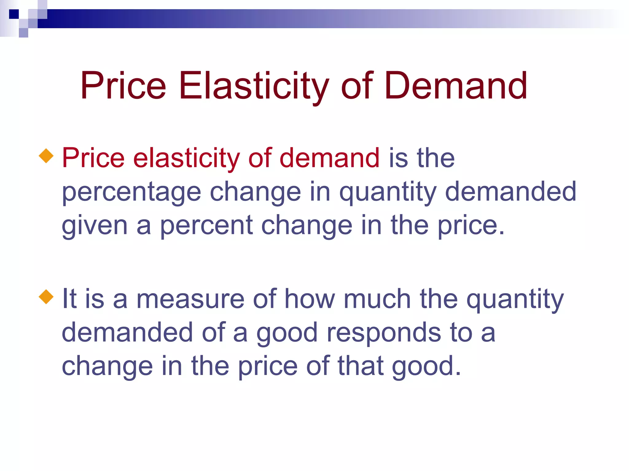 Price Elasticity of Demand
x   Price elasticity of demand is the
    percentage change in quantity demanded
    given a percent change in the price.

x   It is a measure of how much the quantity
    demanded of a good responds to a
    change in the price of that good.
 
