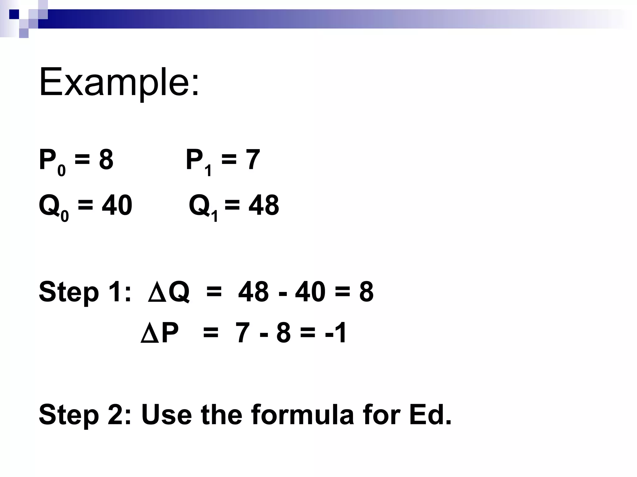 Example:
P0 = 8    P1 = 7
Q0 = 40    Q1 = 48


Step 1: ∆Q = 48 - 40 = 8
        ∆P = 7 - 8 = -1

Step 2: Use the formula for Ed.
 