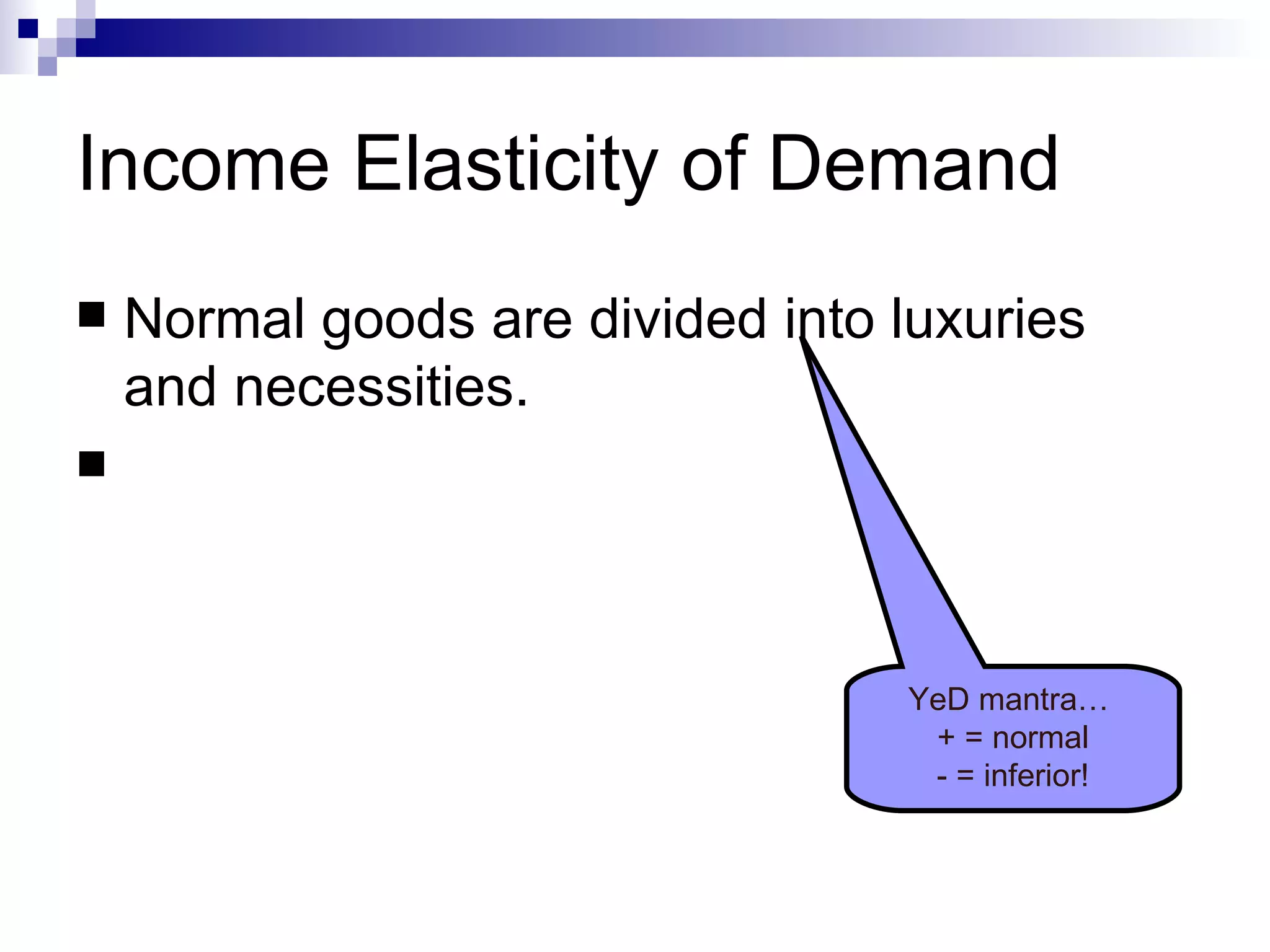 Income Elasticity of Demand
 Normal goods are divided into luxuries
  and necessities.
 Normal Good – demand rises as income
  rises and vice versa

                              YeD mantra…
                               + = normal
                               - = inferior!
 
