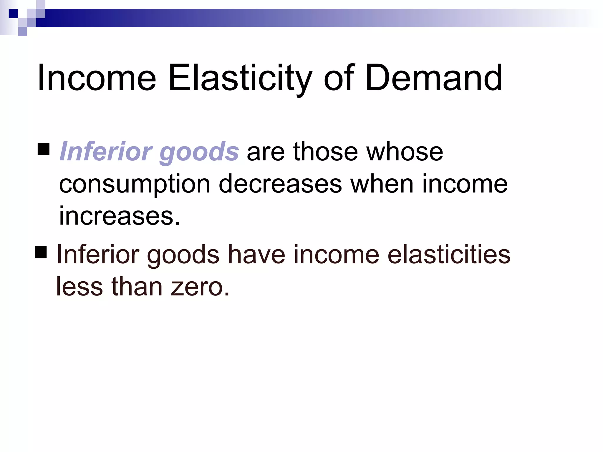 Income Elasticity of Demand
 Inferior goods are those whose
  consumption decreases when income
  increases.
 Inferior goods have income elasticities
  less than zero.
 