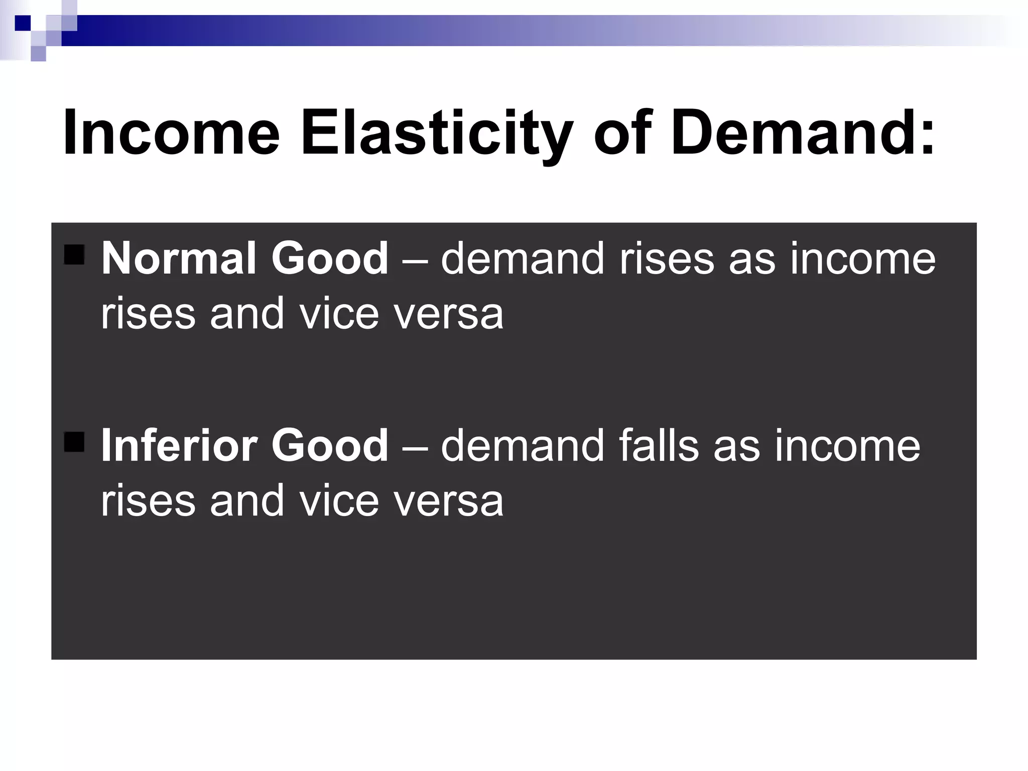Income Elasticity of Demand:
   Normal Good – demand rises as income
    rises and vice versa

   Inferior Good – demand falls as income
    rises and vice versa
 