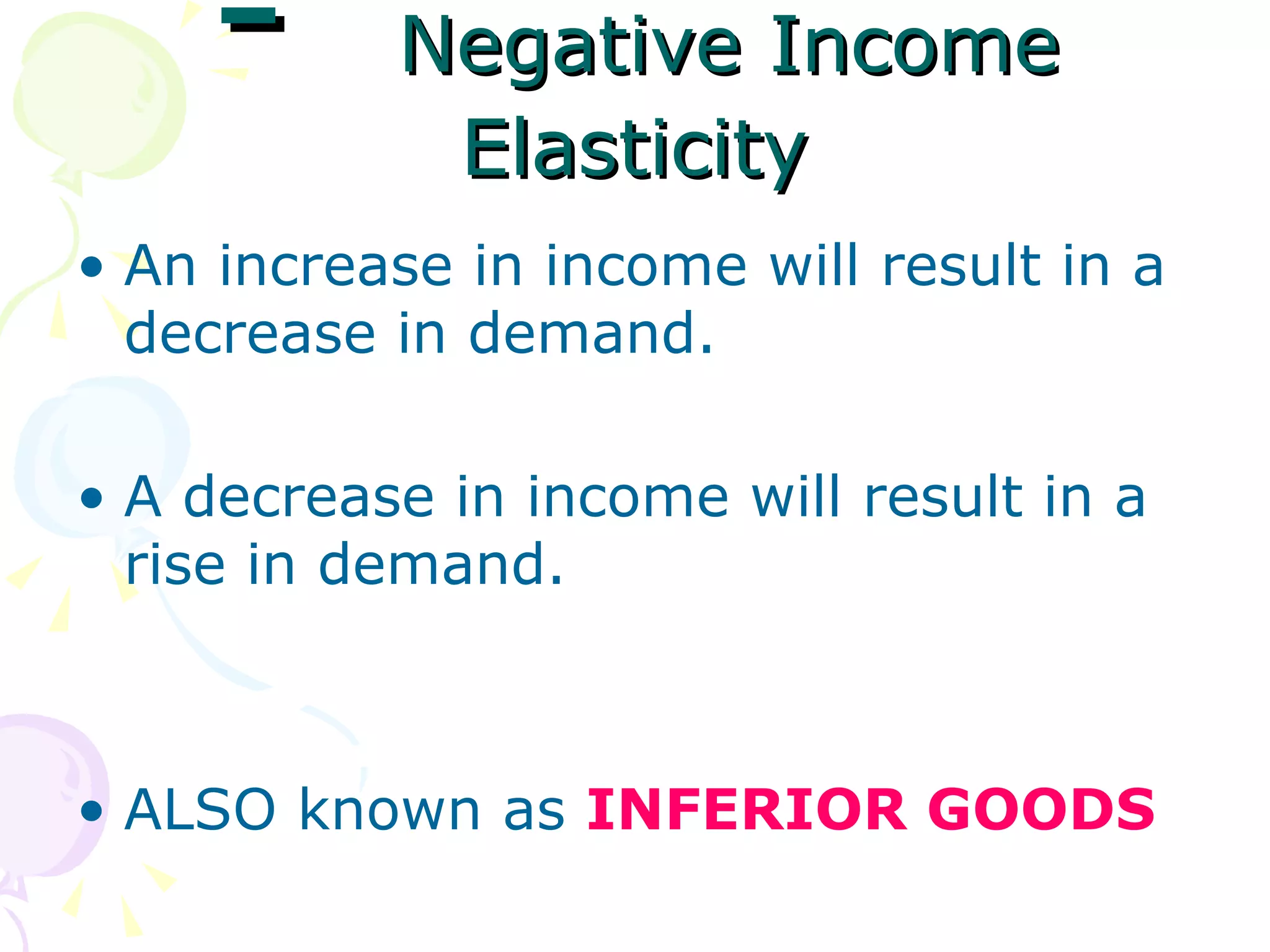 -      Negative Income
            Elasticity
• An increase in income will result in a
  decrease in demand.

• A decrease in income will result in a
  rise in demand.



• ALSO known as INFERIOR GOODS
 