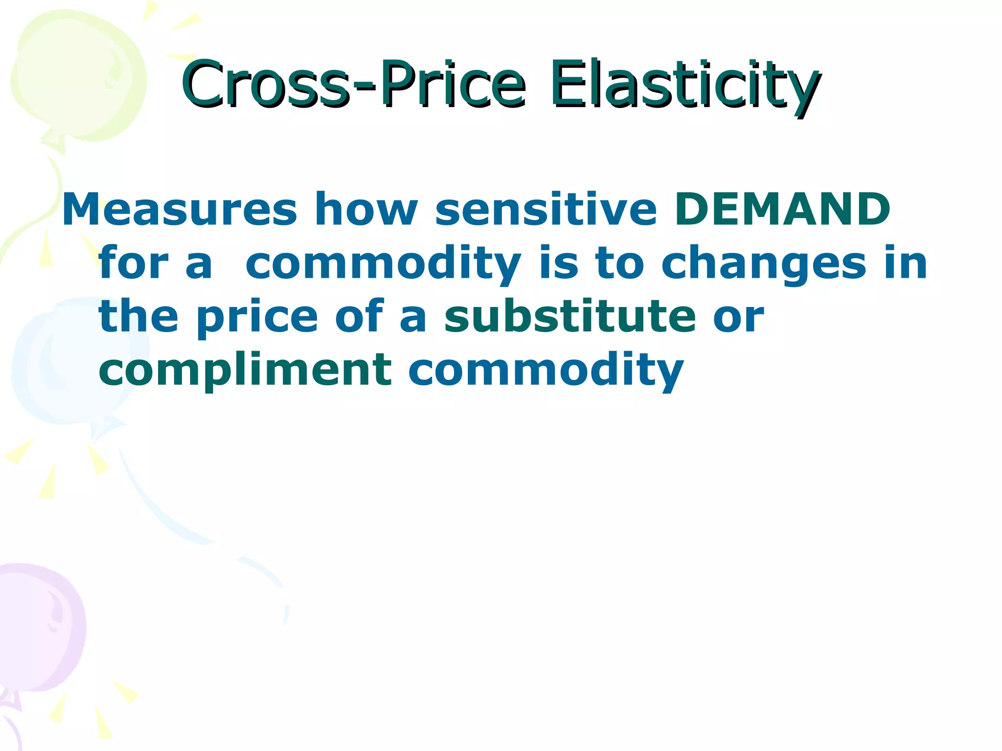 Cross-Price Elasticity
Measures how sensitive DEMAND
 for a commodity is to changes in
 the price of a substitute or
 compliment commodity
 