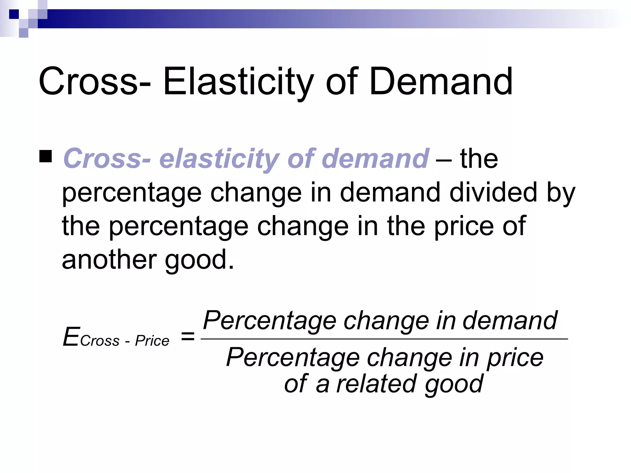 Cross- Elasticity of Demand
   Cross- elasticity of demand – the
    percentage change in demand divided by
    the percentage change in the price of
    another good.
 