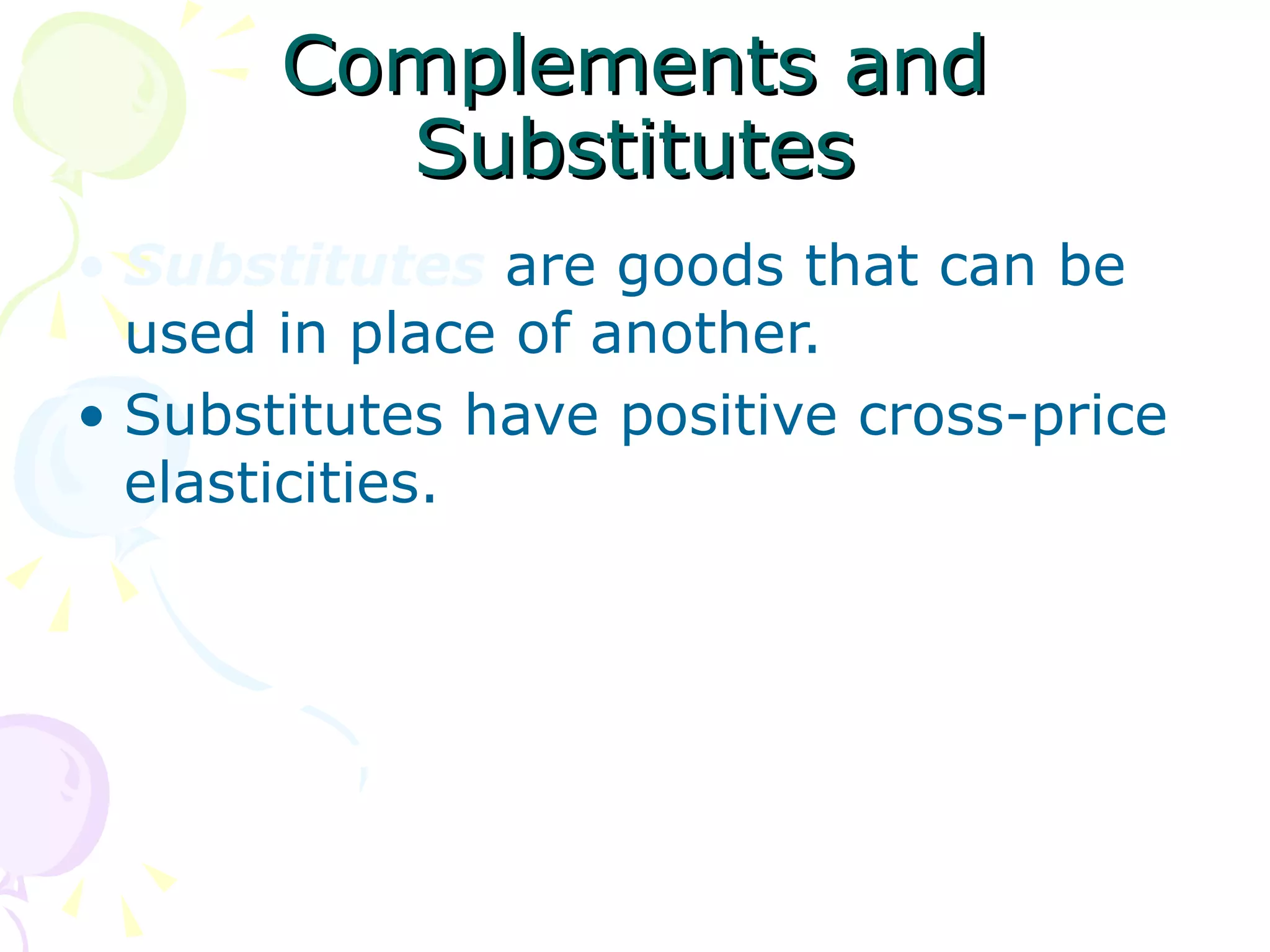 Complements and
         Substitutes
• Substitutes are goods that can be
  used in place of another.
• Substitutes have positive cross-price
  elasticities.
 