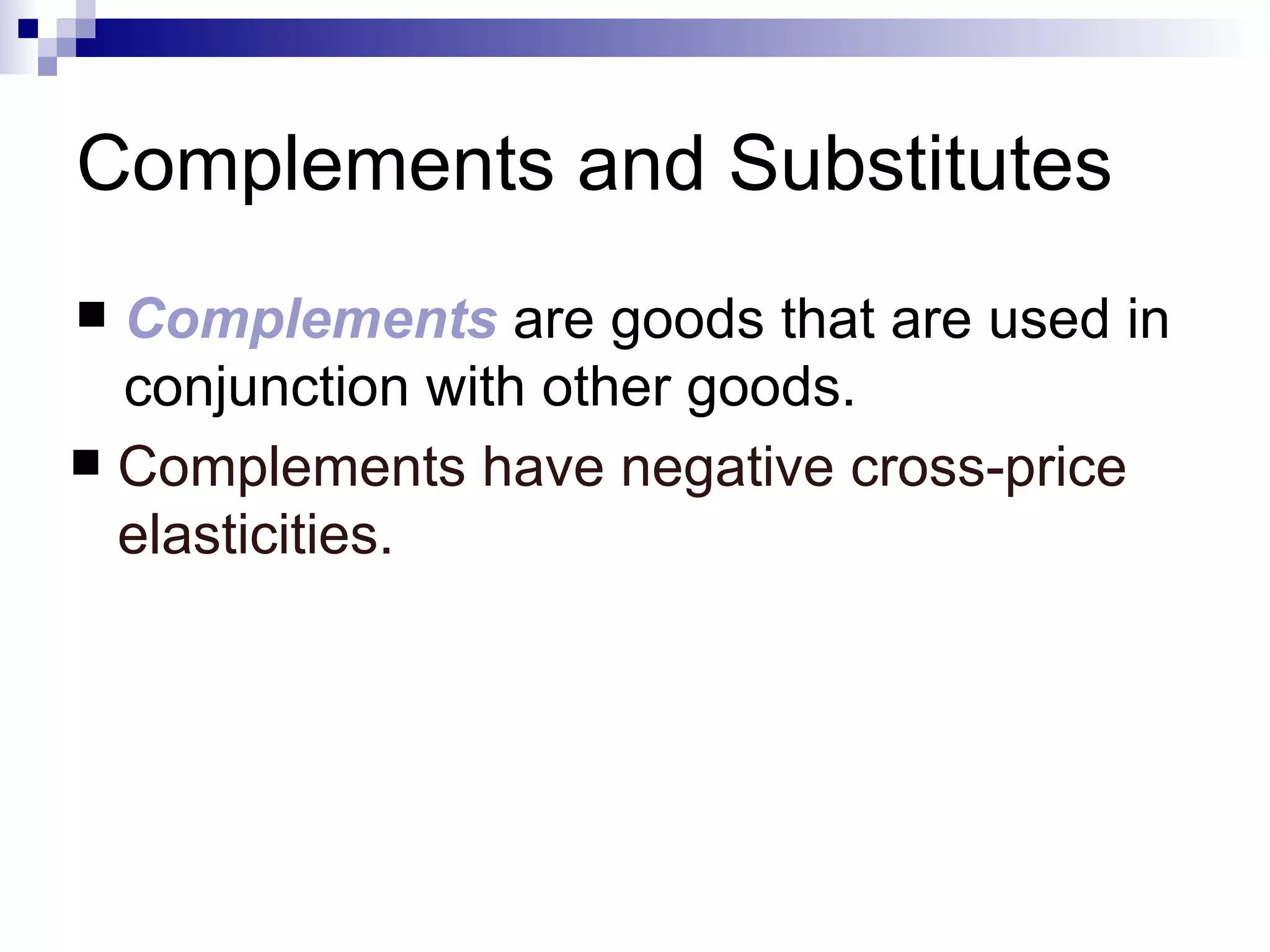 Complements and Substitutes
 Complements are goods that are used in
  conjunction with other goods.
 Complements have negative cross-price
  elasticities.
 