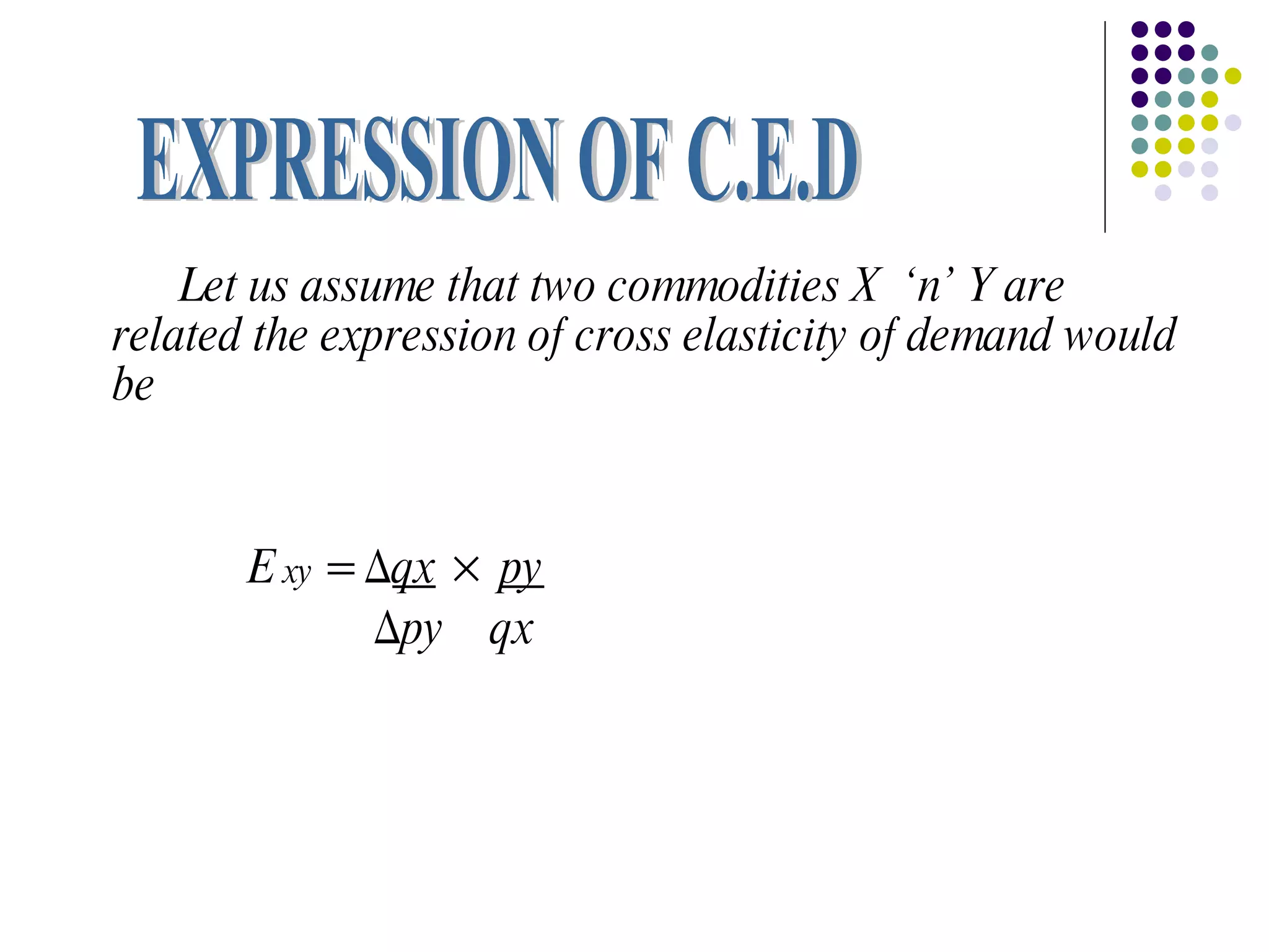 Let us assume that two commodities X ‘n’ Y are
related the expression of cross elasticity of demand would
be


       E xy = ∆qx × py
              ∆py qx
 