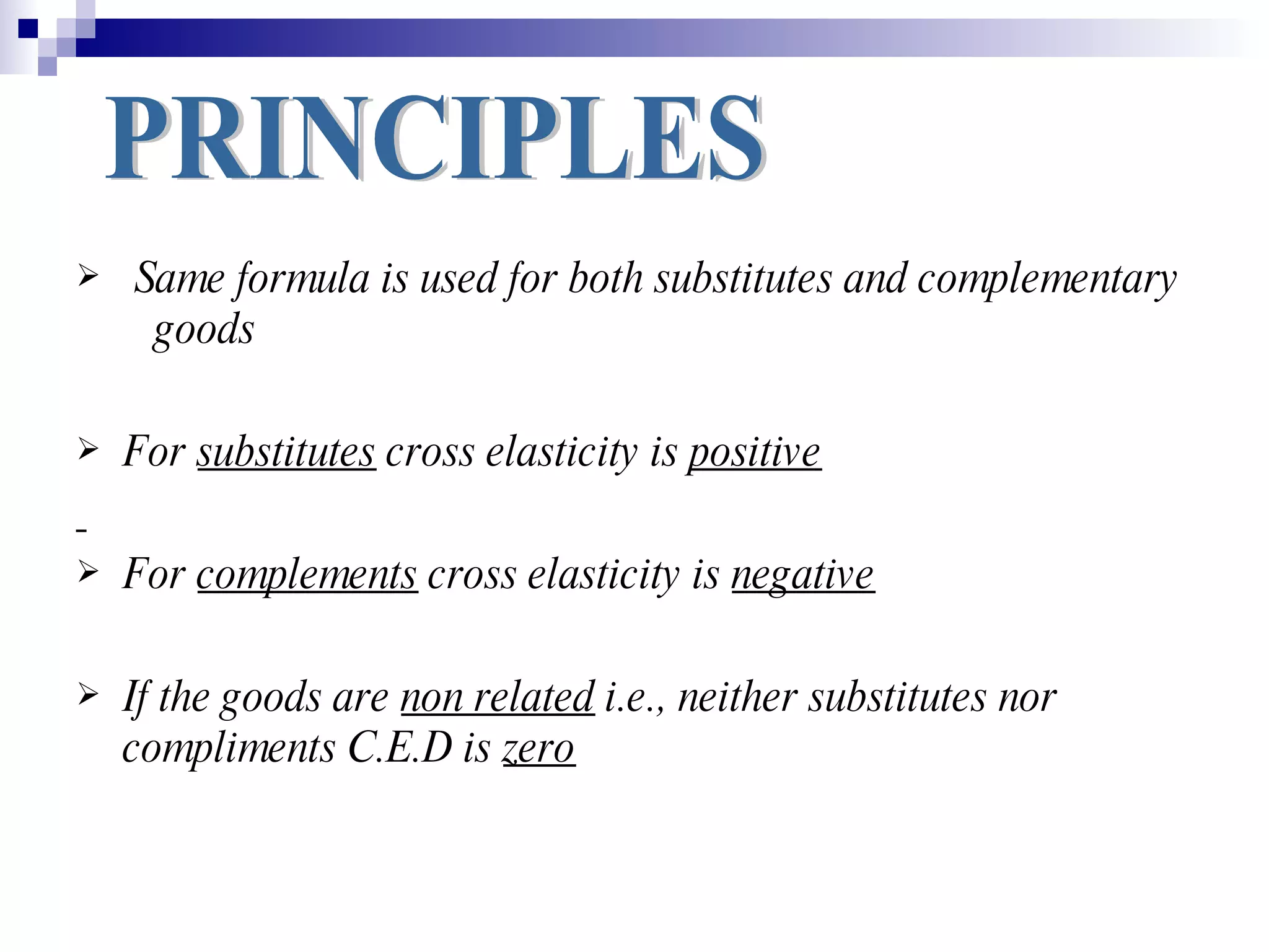    Same formula is used for both substitutes and complementary
     goods

   For substitutes cross elasticity is positive

   For complements cross elasticity is negative

   If the goods are non related i.e., neither substitutes nor
    compliments C.E.D is zero
 