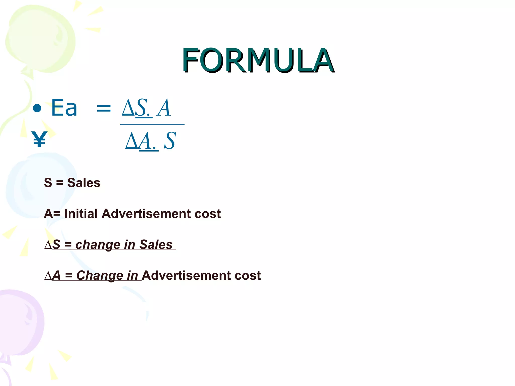 FORMULA
• Ea = ∆S. A
•      ∆A. S
 S = Sales

 A= Initial Advertisement cost

 ∆S = change in Sales

 ∆A = Change in Advertisement cost
 