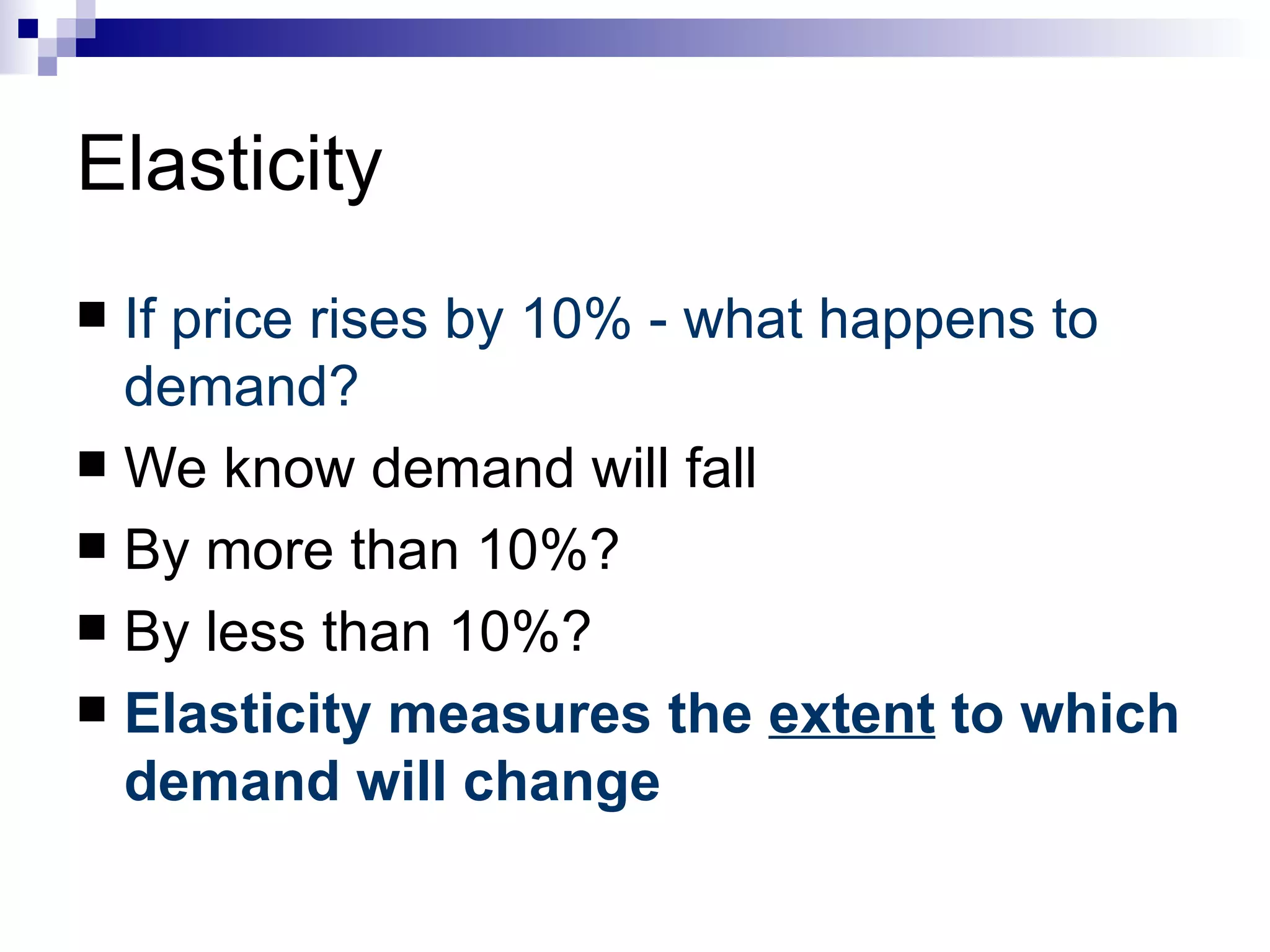Elasticity
 If price rises by 10% - what happens to
  demand?
 We know demand will fall
 By more than 10%?
 By less than 10%?
 Elasticity measures the extent to which
  demand will change
 