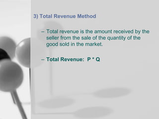 3) Total Revenue Method
– Total revenue is the amount received by the
seller from the sale of the quantity of the
good sold in the market.
– Total Revenue: P * Q

 