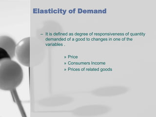 Elasticity of Demand

– It is defined as degree of responsiveness of quantity
demanded of a good to changes in one of the
variables .
» Price
» Consumers Income
» Prices of related goods

 