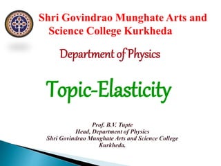 Prof. B.V. Tupte
Head, Department of Physics
Shri Govindrao Munghate Arts and Science College
Kurkheda.
Shri Govindrao Munghate Arts and
Science College Kurkheda
Department of Physics
Topic-Elasticity
 