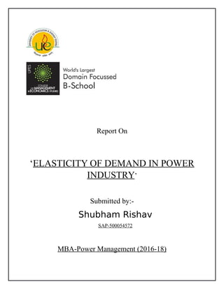 Report On
‘ELASTICITY OF DEMAND IN POWER
INDUSTRY’
Submitted by:-
Shubham Rishav
SAP-500054572
MBA-Power Management (2016-18)
 