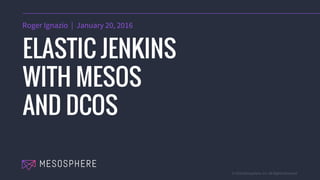 © 2016 Mesosphere, Inc. All Rights Reserved.
Roger Ignazio | January 20, 2016
ELASTIC JENKINS
WITH MESOS
AND DCOS
 