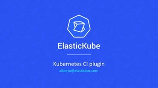 Kubernetes CI plugin
alberto@elasticbox.com
 