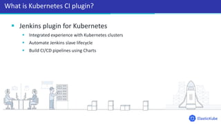  Jenkins plugin for Kubernetes
 Integrated experience with Kubernetes clusters
 Automate Jenkins slave lifecycle
 Build CI/CD pipelines using Charts
What is Kubernetes CI plugin?
 