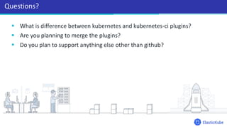  What is difference between kubernetes and kubernetes-ci plugins?
 Are you planning to merge the plugins?
 Do you plan to support anything else other than github?
Questions?
 