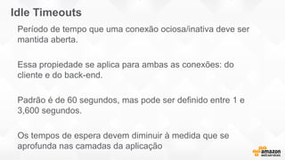 Idle Timeouts
Período de tempo que uma conexão ociosa/inativa deve ser
mantida aberta.
Essa propiedade se aplica para ambas as conexões: do
cliente e do back-end.
Padrão é de 60 segundos, mas pode ser definido entre 1 e
3,600 segundos.
Os tempos de espera devem diminuir à medida que se
aprofunda nas camadas da aplicação
 