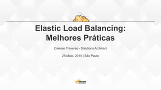 Elastic Load Balancing:
Melhores Práticas
Damian Traverso - Solutions Architect
28 Maio, 2015 | São Paulo
 
