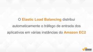 O Elastic Load Balancing distribui
automaticamente o tráfego de entrada dos
aplicativos em várias instâncias do Amazon EC2
 