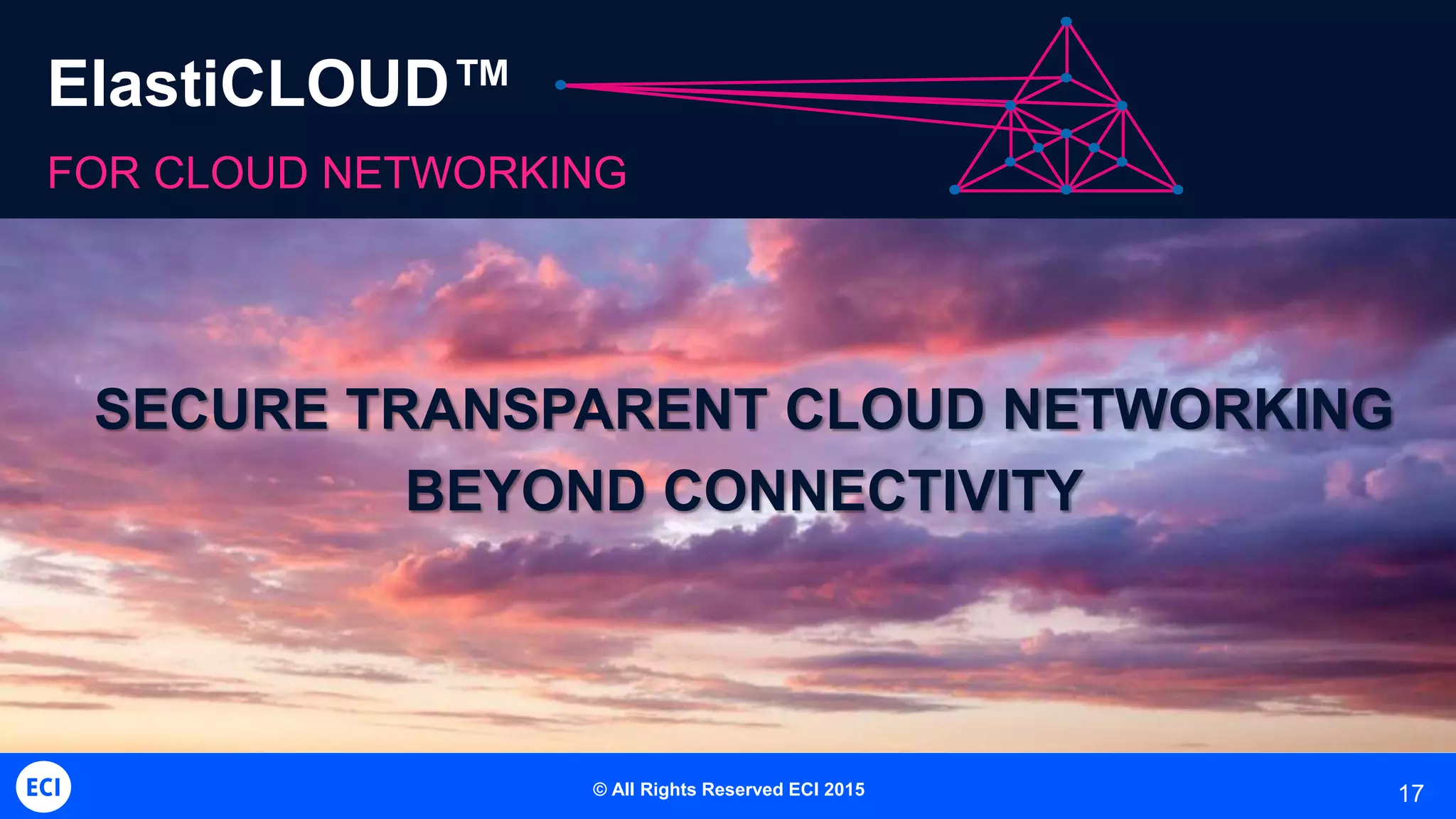 ElastiCLOUD™
FOR CLOUD NETWORKING
17
SECURE TRANSPARENT CLOUD NETWORKING
BEYOND CONNECTIVITY
© All Rights Reserved ECI 2015
 