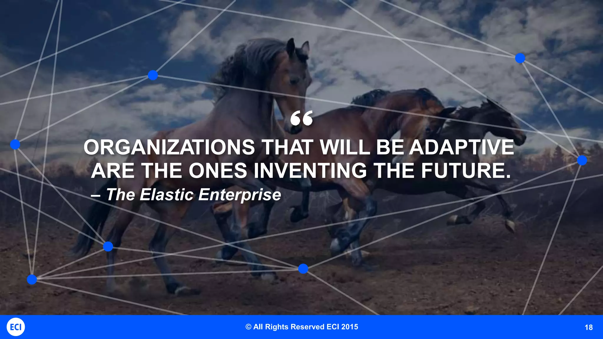 ORGANIZATIONS THAT WILL BE ADAPTIVE
ARE THE ONES INVENTING THE FUTURE.
– The Elastic Enterprise
18© All Rights Reserved ECI 2015
 