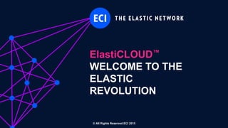 ElastiCLOUD™
WELCOME TO THE
ELASTIC
REVOLUTION
© All Rights Reserved ECI 2015
 