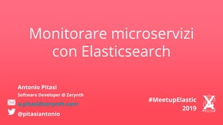 Monitorare microservizi
con Elasticsearch
Antonio Pitasi
Software Developer @ Zerynth
a.pitasi@zerynth.com
@pitasiantonio
#MeetupElastic
2019
 