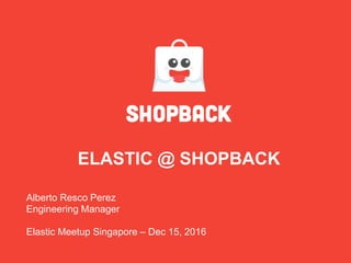 ELASTIC @ SHOPBACK
Alberto Resco Perez
Engineering Manager
Elastic Meetup Singapore – Dec 15, 2016
 