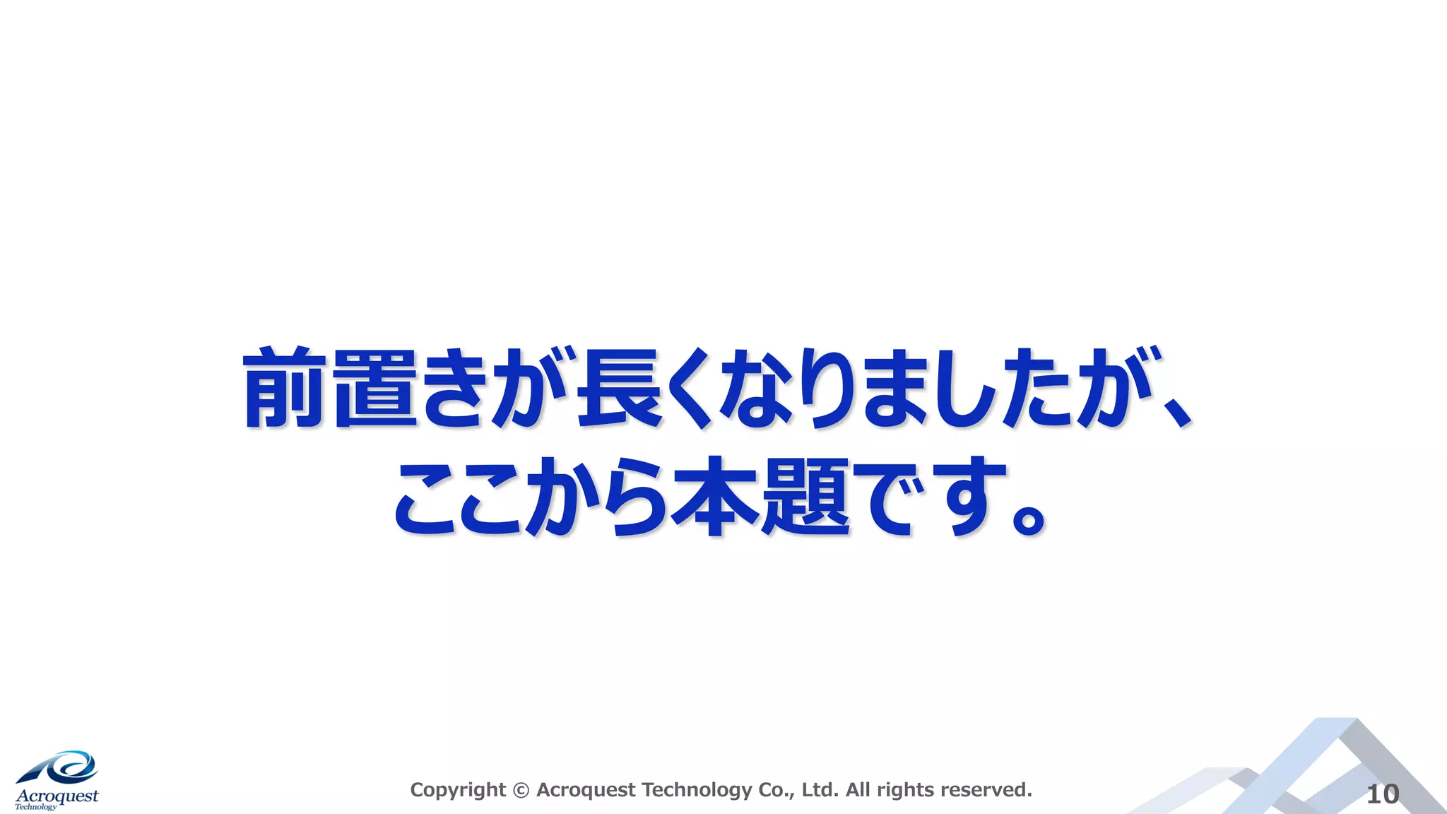 前置きが長くなりましたが、
ここから本題です。
Copyright © Acroquest Technology Co., Ltd. All rights reserved. 10
 