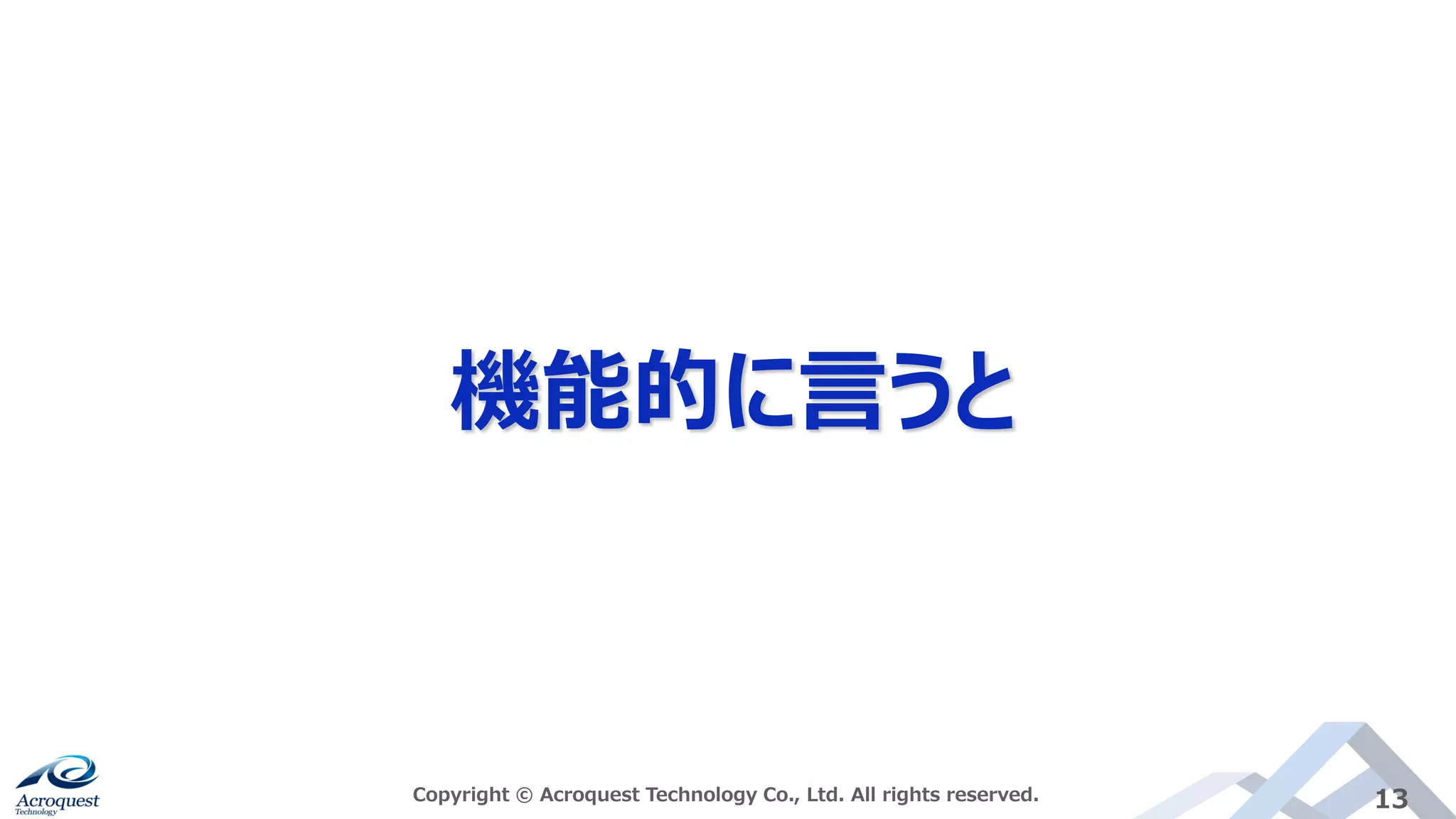 機能的に言うと
Copyright © Acroquest Technology Co., Ltd. All rights reserved. 13
 