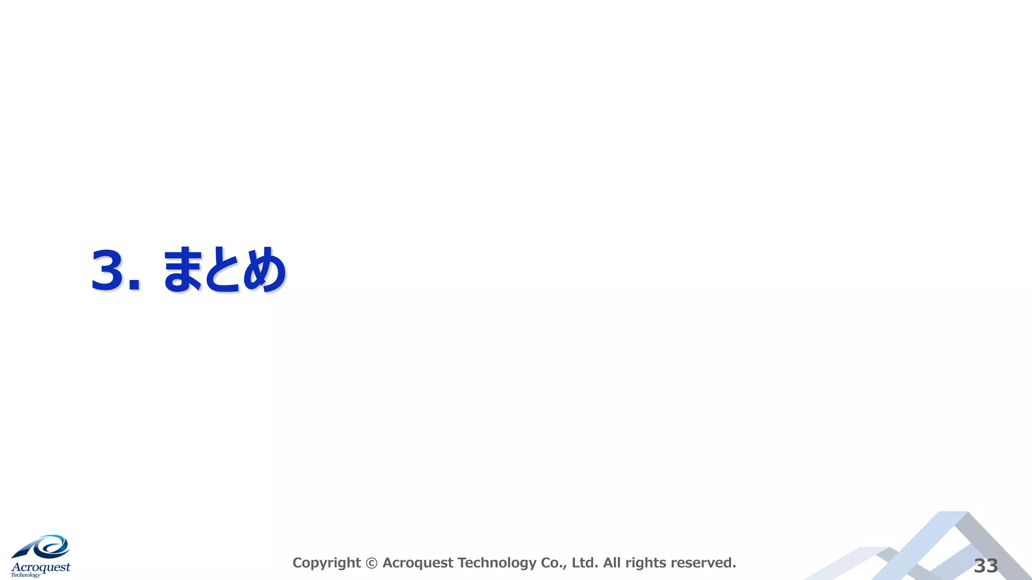 3. まとめ
Copyright © Acroquest Technology Co., Ltd. All rights reserved. 33
 
