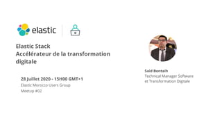 28 Juillet 2020 - 15H00 GMT+1
Elastic Morocco Users Group
Meetup #02
Said Bentaih
Technical Manager Software
et Transformation Digitale
Elastic Stack
Accélérateur de la transformation
digitale
Said Bentaih
Technical Manager Software
et Transformation Digitale
 