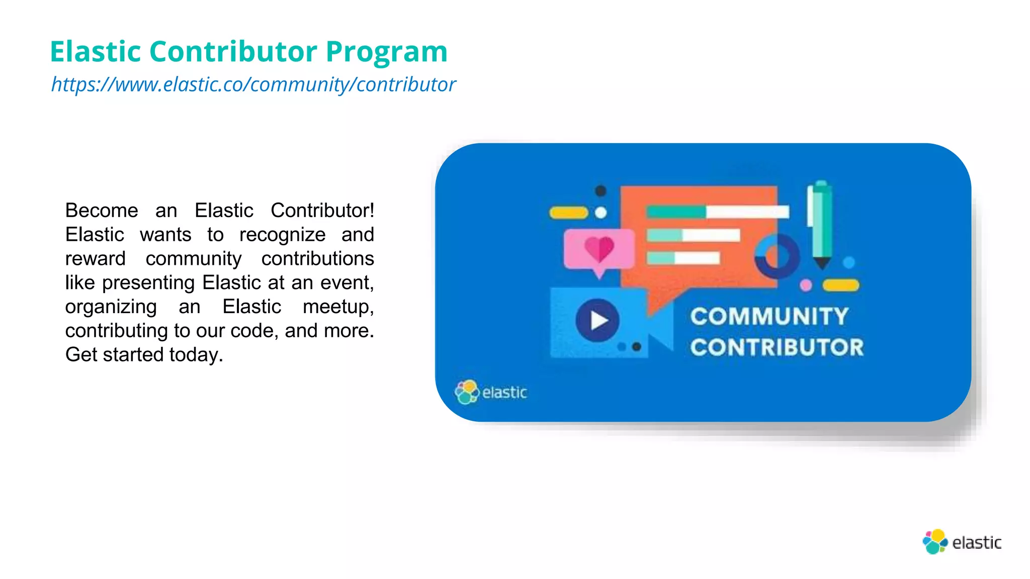 Elastic Contributor Program
https://www.elastic.co/community/contributor
Become an Elastic Contributor!
Elastic wants to recognize and
reward community contributions
like presenting Elastic at an event,
organizing an Elastic meetup,
contributing to our code, and more.
Get started today.
 