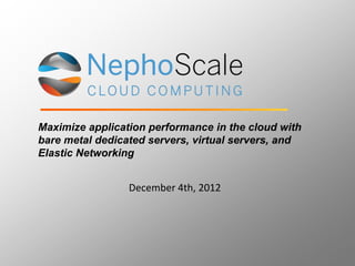Maximize application performance in the cloud with
bare metal dedicated servers, virtual servers, and
Elastic Networking


                 December 4th, 2012
 