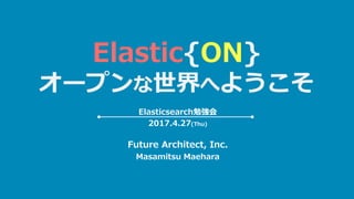 Elastic{ON}
オープンな世界へようこそ
Future Architect, Inc.
Masamitsu Maehara
Elasticsearch勉強会
2017.4.27(Thu)
 