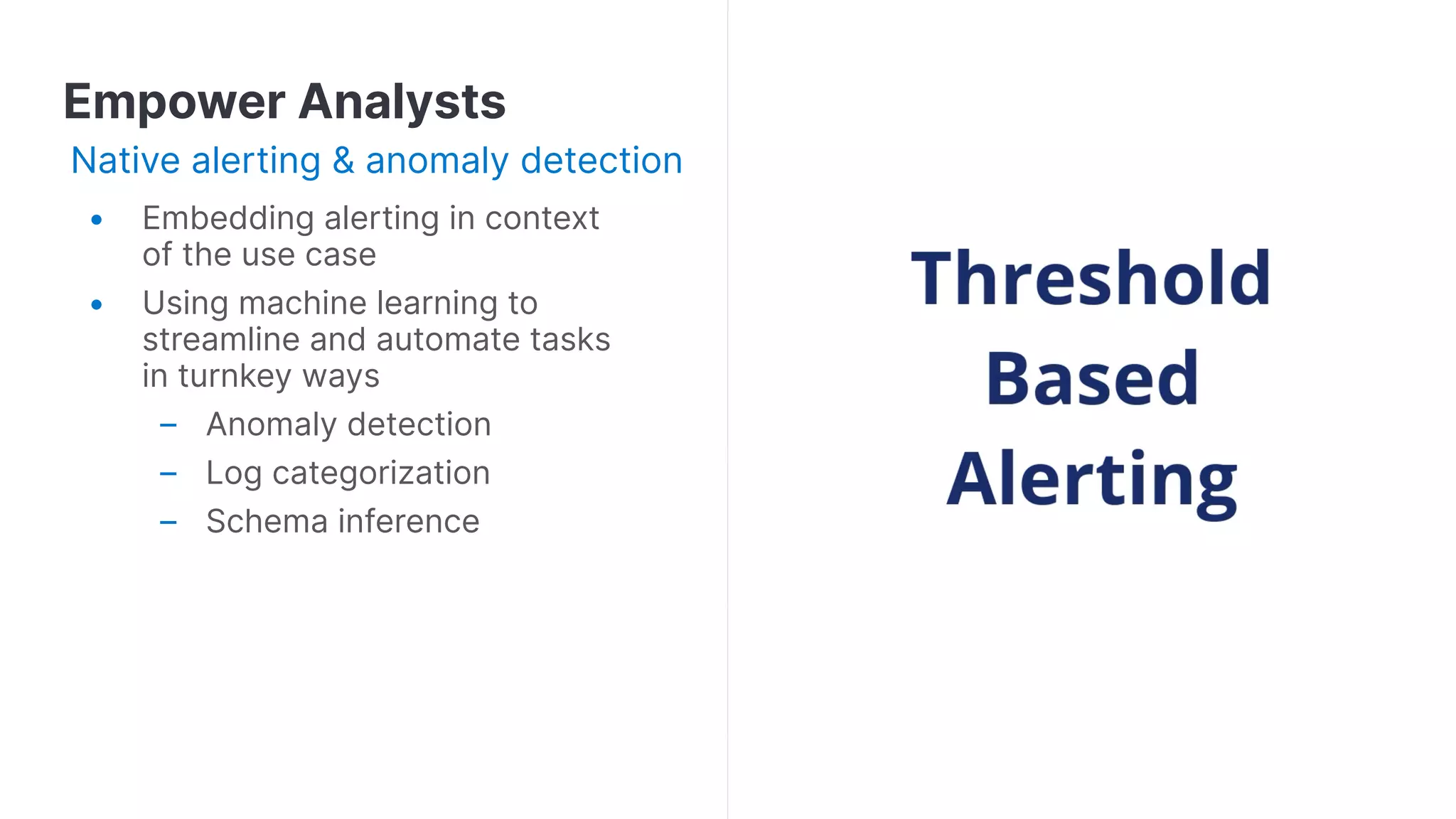 Empower Analysts
Native alerting & anomaly detection
• Embedding alerting in context
of the use case
• Using machine learning to
streamline and automate tasks
in turnkey ways
– Anomaly detection
– Log categorization
– Schema inference
 