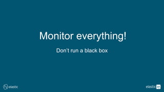Monitor everything!
Don’t run a black box
 