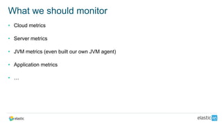 • Cloud metrics
• Server metrics
• JVM metrics (even built our own JVM agent)
• Application metrics
• …
What we should monitor
 