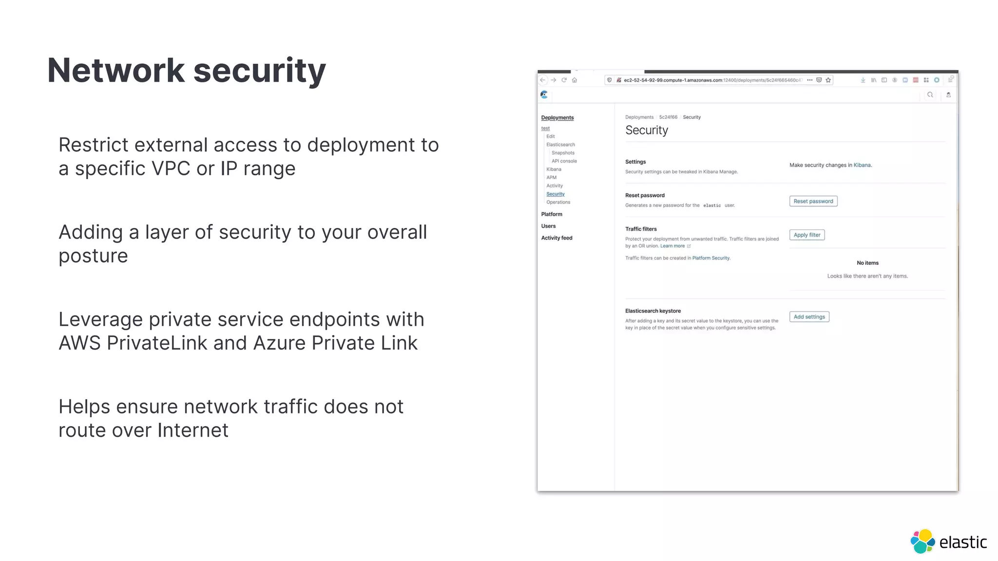 Restrict external access to deployment to
a specific VPC or IP range
Adding a layer of security to your overall
posture
Leverage private service endpoints with
AWS PrivateLink and Azure Private Link
Helps ensure network traffic does not
route over Internet
Network security
 