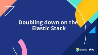 Doubling down on the
Elastic Stack
 