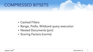 { } BEER-WARE r42
COMPRESSED BITSETS
17
• Cached Filters
• Range, Prefix, Wildcard query execution
• Nested Documents (join)
• Scoring Factors (norms)
!
!
 